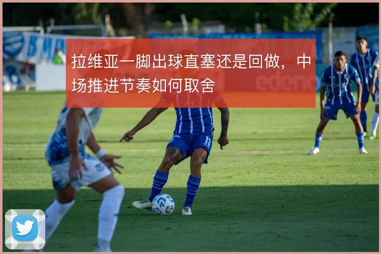 拉维亚一脚出球直塞还是回做，中场推进节奏如何取舍