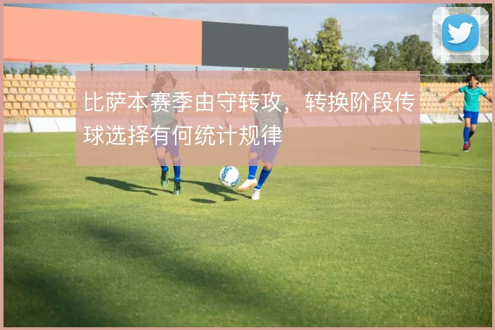比萨本赛季由守转攻,转换阶段传球选择有何统计规律