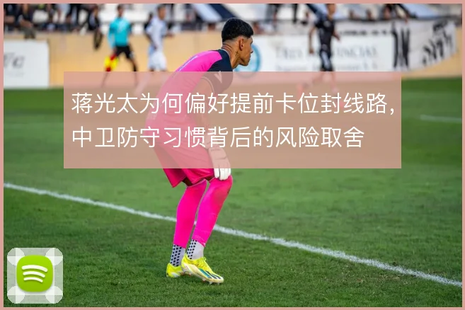 蒋光太为何偏好提前卡位封线路，中卫防守习惯背后的风险取舍