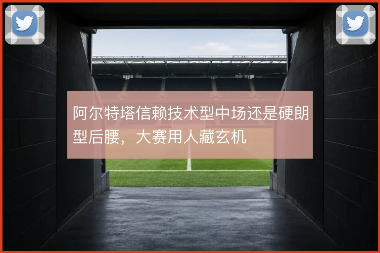 阿尔特塔信赖技术型中场还是硬朗型后腰,大赛用人藏玄机