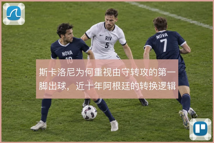 斯卡洛尼为何重视由守转攻的第一脚出球，近十年阿根廷的转换逻辑