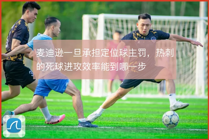 麦迪逊一旦承担定位球主罚，热刺的死球进攻效率能到哪一步