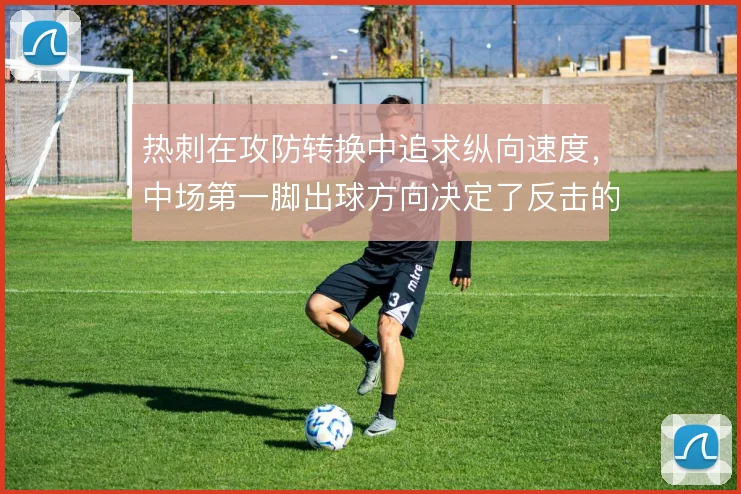 热刺在攻防转换中追求纵向速度，中场第一脚出球方向决定了反击的成色