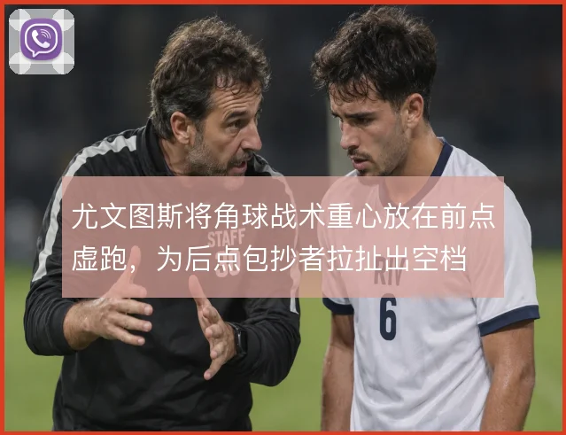 尤文图斯将角球战术重心放在前点虚跑,为后点包抄者拉扯出空档