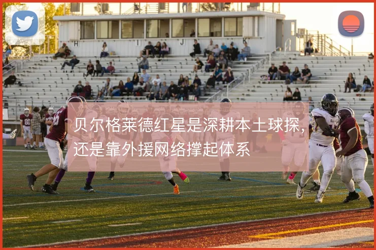 贝尔格莱德红星是深耕本土球探，还是靠外援网络撑起体系
