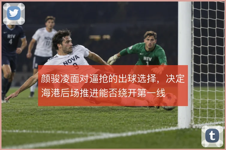 颜骏凌面对逼抢的出球选择，决定海港后场推进能否绕开第一线