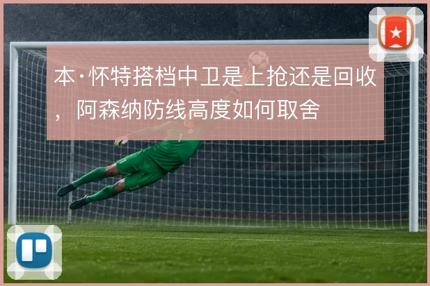本·怀特搭档中卫是上抢还是回收，阿森纳防线高度如何取舍
