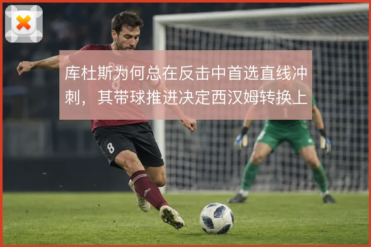 库杜斯为何总在反击中首选直线冲刺，其带球推进决定西汉姆转换上限