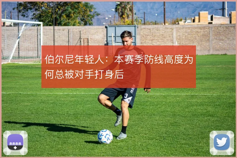 伯尔尼年轻人：本赛季防线高度为何总被对手打身后