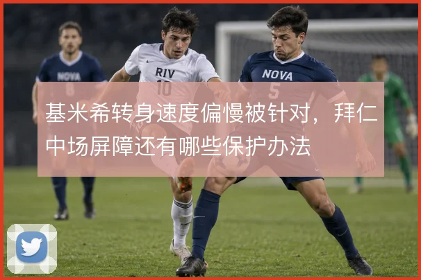 基米希转身速度偏慢被针对，拜仁中场屏障还有哪些保护办法