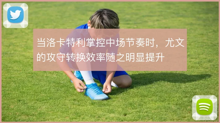 当洛卡特利掌控中场节奏时，尤文的攻守转换效率随之明显提升