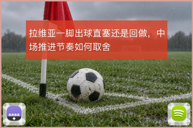 拉维亚一脚出球直塞还是回做，中场推进节奏如何取舍
