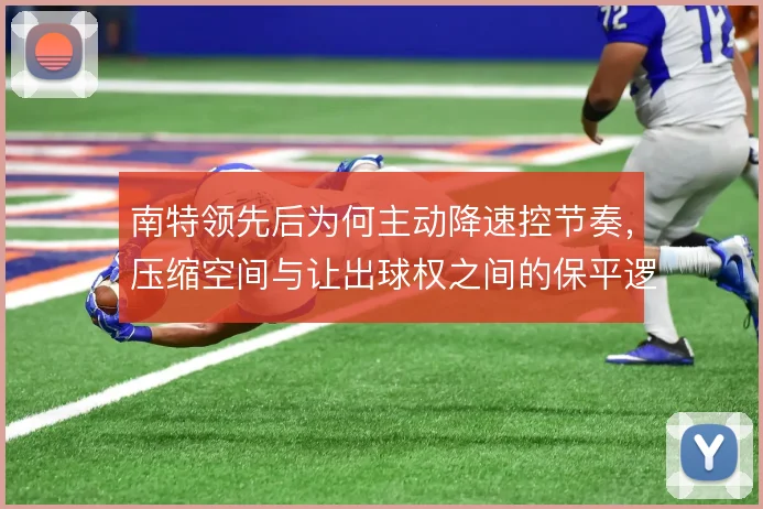 南特领先后为何主动降速控节奏，压缩空间与让出球权之间的保平逻辑