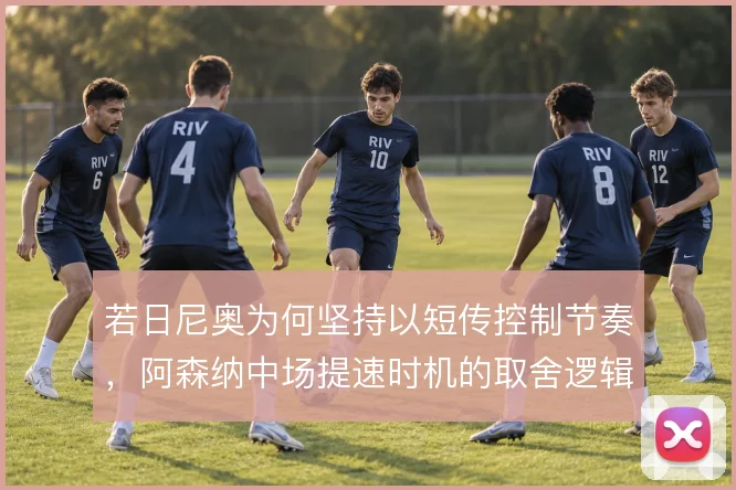 若日尼奥为何坚持以短传控制节奏,阿森纳中场提速时机的取舍逻辑