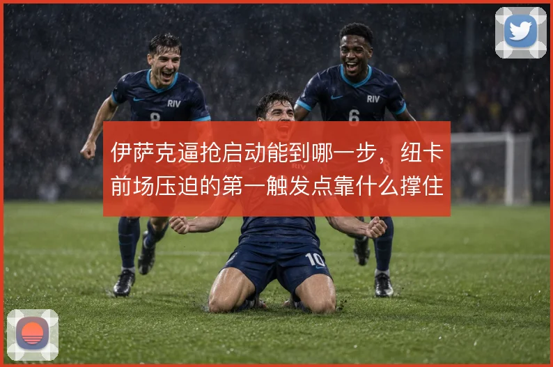 伊萨克逼抢启动能到哪一步，纽卡前场压迫的第一触发点靠什么撑住