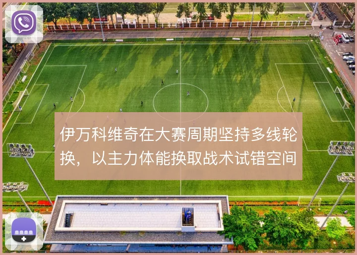 伊万科维奇在大赛周期坚持多线轮换,以主力体能换取战术试错空间