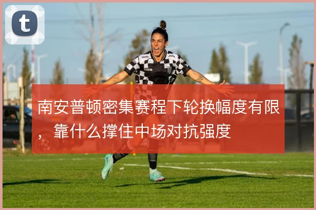 南安普顿密集赛程下轮换幅度有限，靠什么撑住中场对抗强度