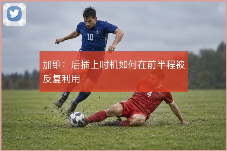 加维：后插上时机如何在前半程被反复利用