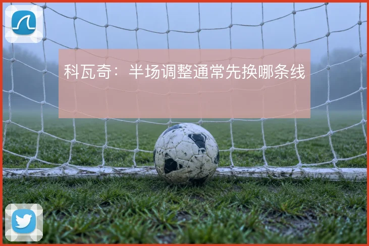 科瓦奇：半场调整通常先换哪条线