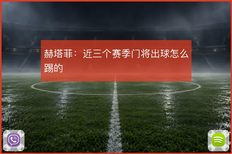 赫塔菲:近三个赛季门将出球怎么踢的